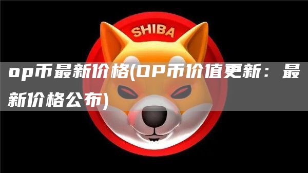op币最新价格 - OP币价值更新：最新价格公布